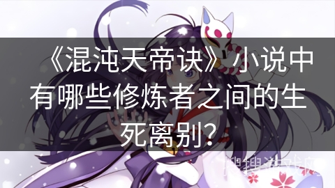 《混沌天帝诀》小说中有哪些修炼者之间的生死离别？