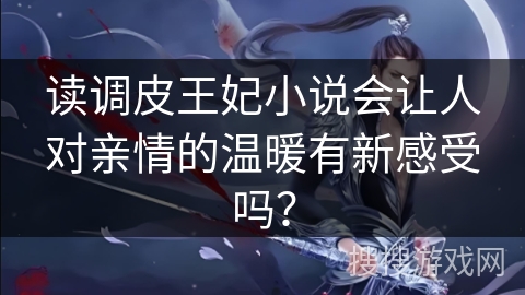 读调皮王妃小说会让人对亲情的温暖有新感受吗？