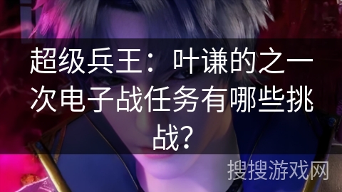 超级兵王：叶谦的之一次电子战任务有哪些挑战？