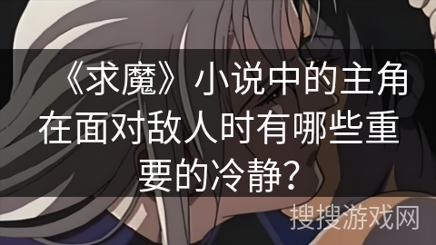 《求魔》小说中的主角在面对敌人时有哪些重要的冷静？