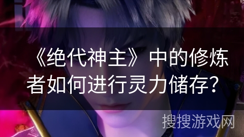 《绝代神主》中的修炼者如何进行灵力储存？