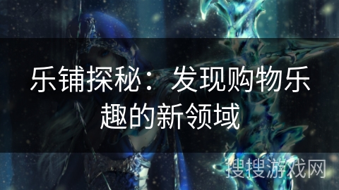 乐铺探秘：发现购物乐趣的新领域