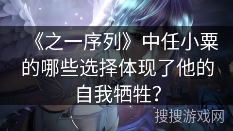 《之一序列》中任小粟的哪些选择体现了他的自我牺牲？