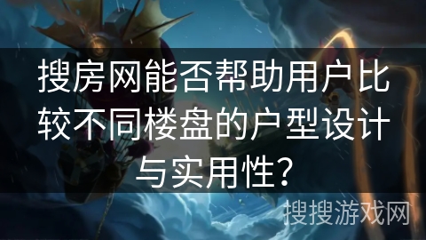 搜房网能否帮助用户比较不同楼盘的户型设计与实用性？