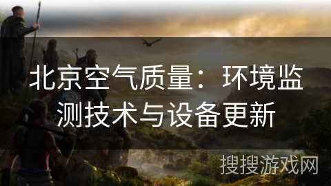 北京空气质量：环境监测技术与设备更新