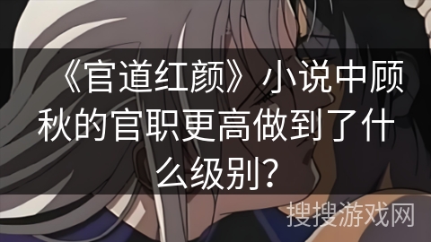 《官道红颜》小说中顾秋的官职更高做到了什么级别？