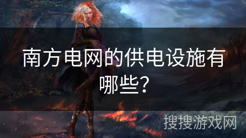 南方电网的供电设施有哪些？