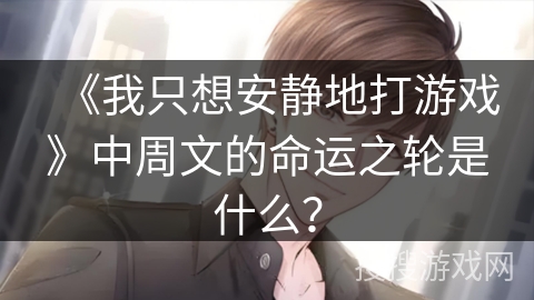 《我只想安静地打游戏》中周文的命运之轮是什么？