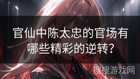 官仙中陈太忠的官场有哪些精彩的逆转？