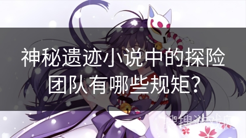 神秘遗迹小说中的探险团队有哪些规矩？
