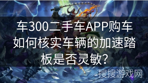 车300二手车APP购车如何核实车辆的加速踏板是否灵敏？