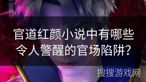 官道红颜小说中有哪些令人警醒的官场陷阱？