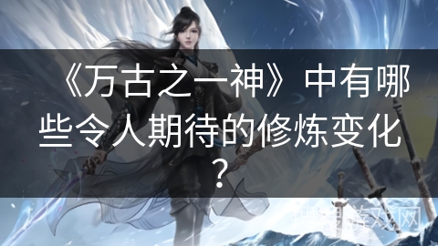 《万古之一神》中有哪些令人期待的修炼变化？
