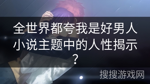 全世界都夸我是好男人小说主题中的人性揭示？