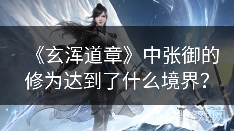 《玄浑道章》中张御的修为达到了什么境界？