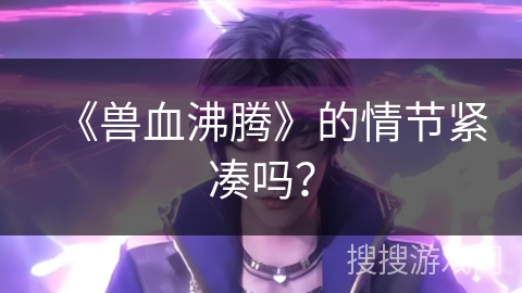 《兽血沸腾》的情节紧凑吗？