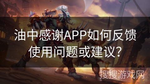 油中感谢APP如何反馈使用问题或建议？