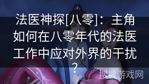 法医神探[八零]：主角如何在八零年代的法医工作中应对外界的干扰？