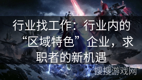 行业找工作：行业内的“区域特色”企业，求职者的新机遇