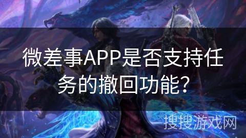 微差事APP是否支持任务的撤回功能？