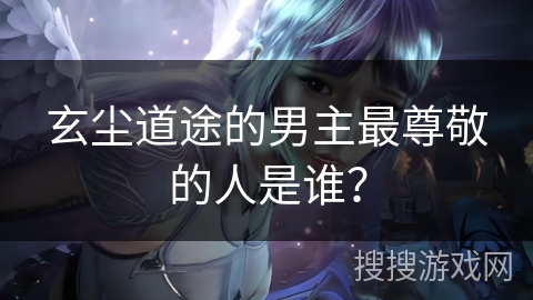 玄尘道途的男主最尊敬的人是谁？