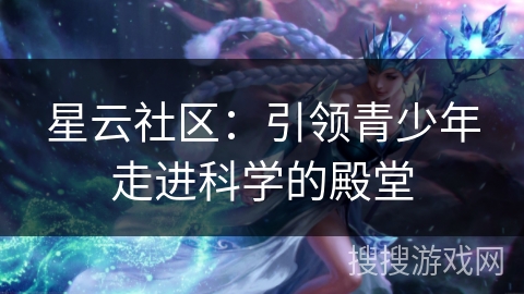 星云社区：引领青少年走进科学的殿堂