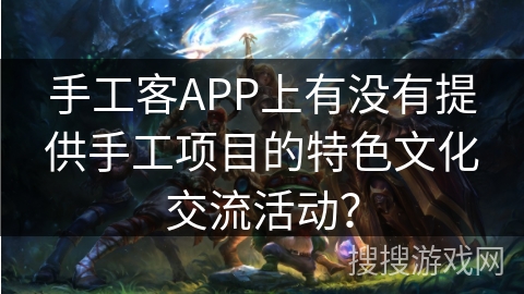 手工客APP上有没有提供手工项目的特色文化交流活动？