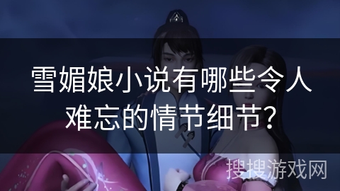 雪媚娘小说有哪些令人难忘的情节细节？
