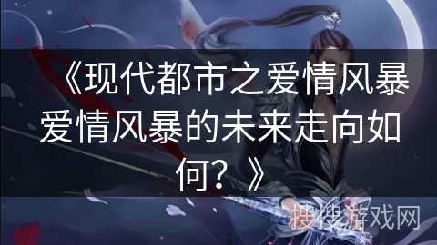 《现代都市之爱情风暴爱情风暴的未来走向如何？》