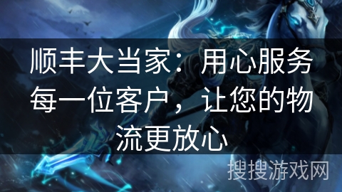 顺丰大当家：用心服务每一位客户，让您的物流更放心