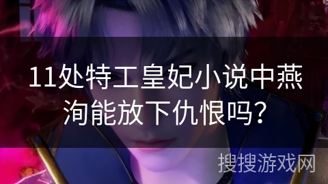 11处特工皇妃小说中燕洵能放下仇恨吗？