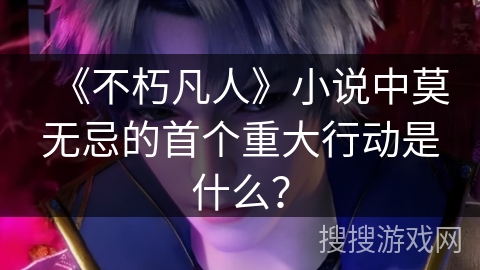 《不朽凡人》小说中莫无忌的首个重大行动是什么？