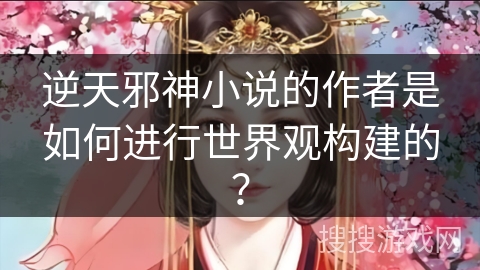 逆天邪神小说的作者是如何进行世界观构建的？