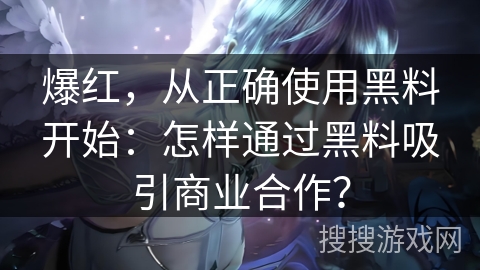 爆红，从正确使用黑料开始：怎样通过黑料吸引商业合作？