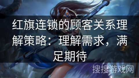 红旗连锁的顾客关系理解策略：理解需求，满足期待
