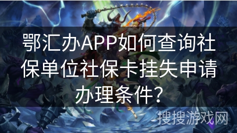 鄂汇办APP如何查询社保单位社保卡挂失申请办理条件？