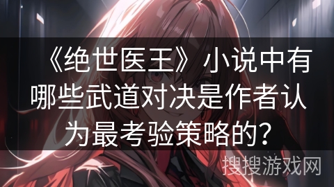《绝世医王》小说中有哪些武道对决是作者认为最考验策略的？