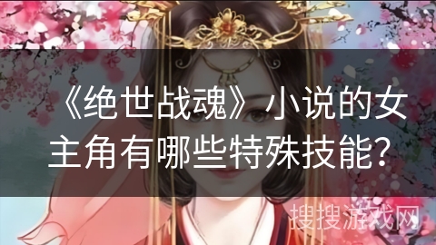 《绝世战魂》小说的女主角有哪些特殊技能？