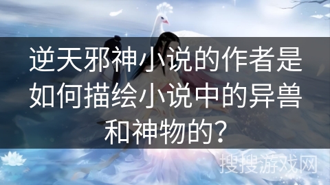 逆天邪神小说的作者是如何描绘小说中的异兽和神物的？