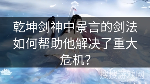 乾坤剑神中景言的剑法如何帮助他解决了重大危机？