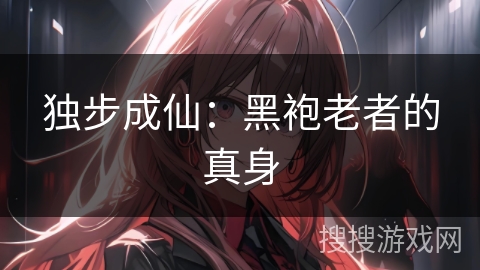 独步成仙：黑袍老者的真身