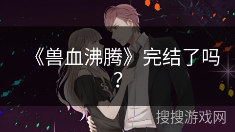 《兽血沸腾》完结了吗？