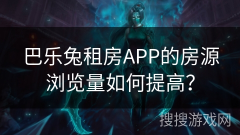 巴乐兔租房APP的房源浏览量如何提高？