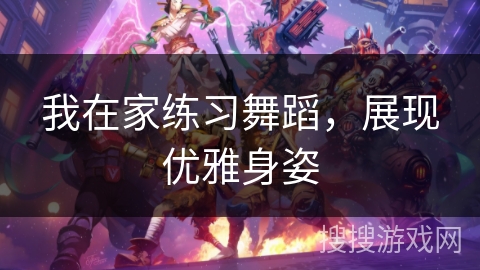 我在家练习舞蹈，展现优雅身姿