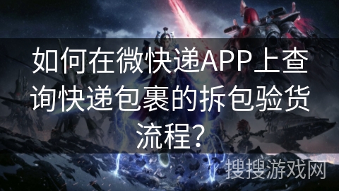 如何在微快递APP上查询快递包裹的拆包验货流程？