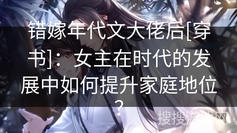 错嫁年代文大佬后[穿书]：女主在时代的发展中如何提升家庭地位？