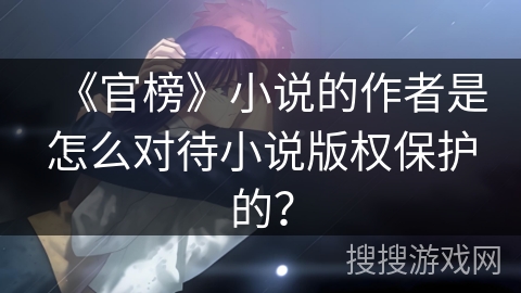 《官榜》小说的作者是怎么对待小说版权保护的？