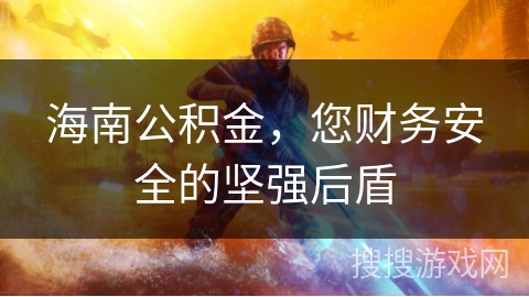 海南公积金，您财务安全的坚强后盾