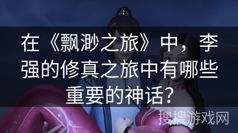 在《飘渺之旅》中，李强的修真之旅中有哪些重要的神话？