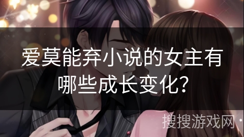 爱莫能弃小说的女主有哪些成长变化？